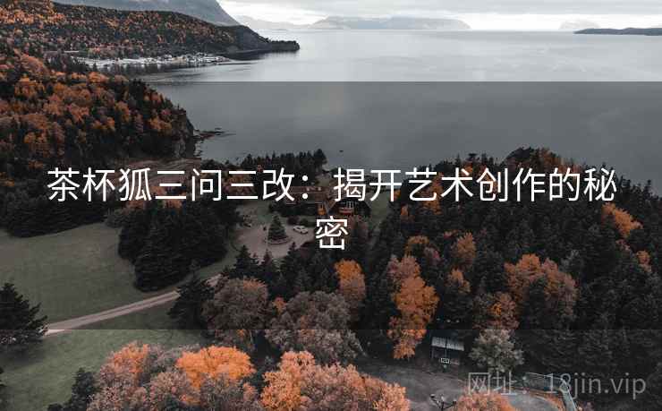 茶杯狐三问三改:揭开艺术创作的秘密 茶杯狐三问三改:揭开艺术创作的秘密