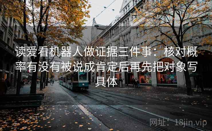 读爱看机器人做证据三件事：核对概率有没有被说成肯定后再先把对象写具体