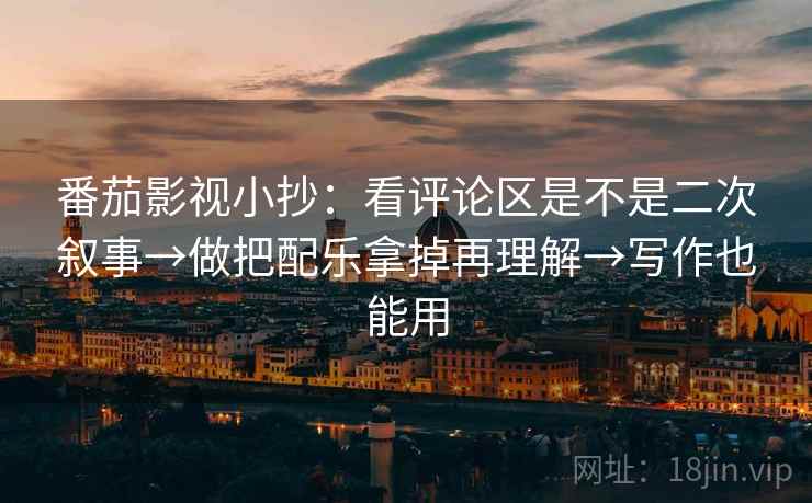 番茄影视小抄：看评论区是不是二次叙事→做把配乐拿掉再理解→写作也能用