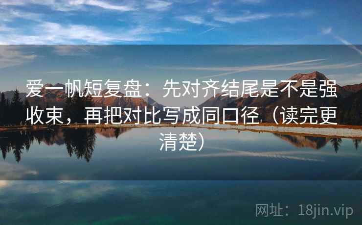 爱一帆短复盘:先对齐结尾是不是强收束,再把对比写成同口径(读完更清楚) 爱一帆短复盘:先对齐结尾是不是强收束,再把对比写成同口径(读完更清楚)