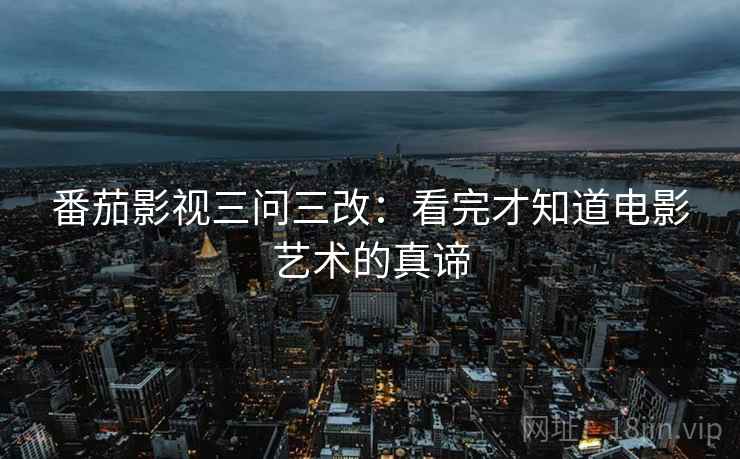 番茄影视三问三改:看完才知道电影艺术的真谛 番茄影视三问三改:看完才知道电影艺术的真谛