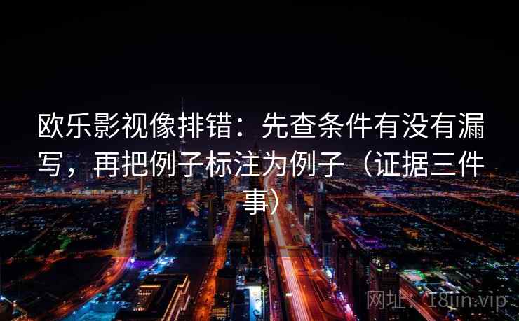 欧乐影视像排错：先查条件有没有漏写，再把例子标注为例子（证据三件事）
