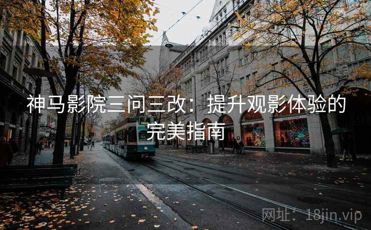神马影院三问三改:提升观影体验的完美指南 神马影院三问三改:提升观影体验的完美指南