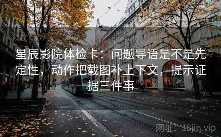 星辰影院体检卡:问题导语是不是先定性,动作把截图补上下文,提示证据三件事 星辰影院体检卡:问题导语是不是先定性,动作把截图补上下文,提示证据三件事