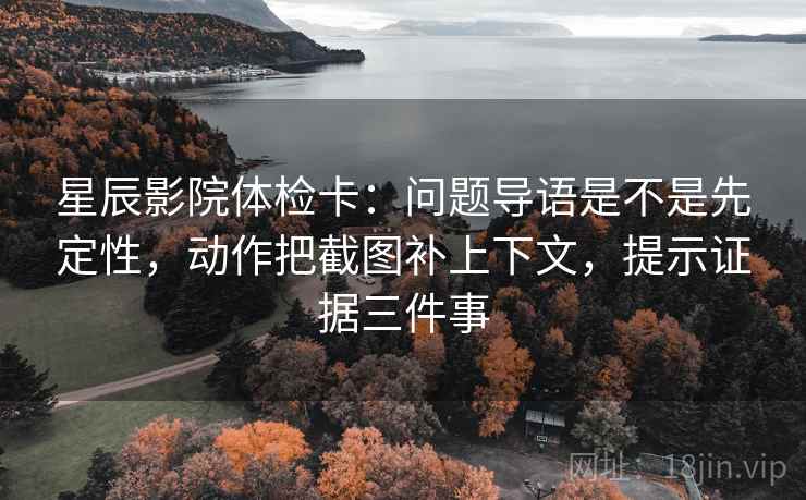 星辰影院体检卡:问题导语是不是先定性,动作把截图补上下文,提示证据三件事 星辰影院体检卡:问题导语是不是先定性,动作把截图补上下文,提示证据三件事