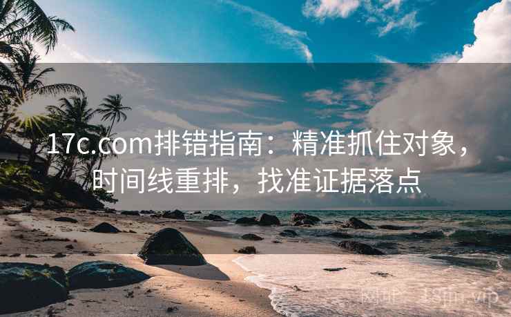 17c.com排错指南：精准抓住对象，时间线重排，找准证据落点