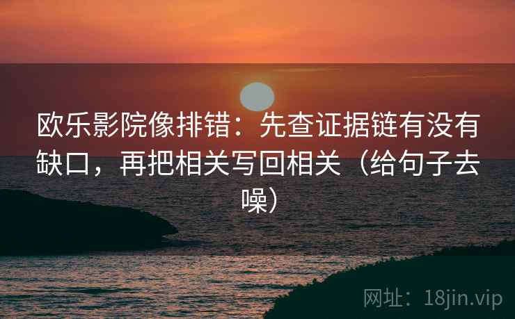 欧乐影院像排错:先查证据链有没有缺口,再把相关写回相关(给句子去噪) 欧乐影院像排错:先查证据链有没有缺口,再把相关写回相关(给句子去噪)