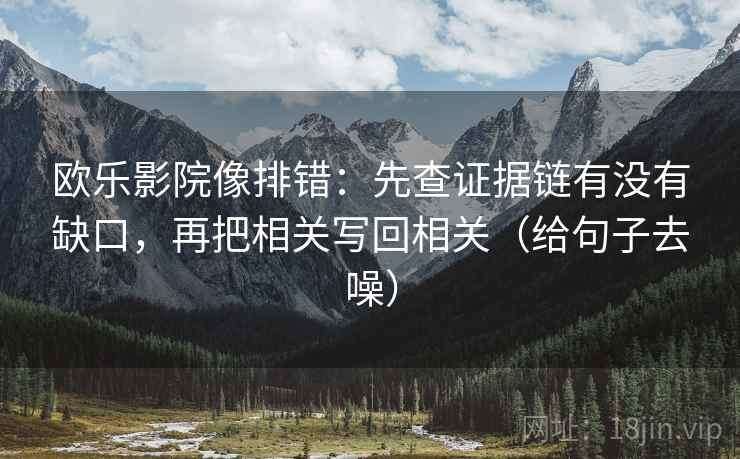 欧乐影院像排错:先查证据链有没有缺口,再把相关写回相关(给句子去噪) 欧乐影院像排错:先查证据链有没有缺口,再把相关写回相关(给句子去噪)