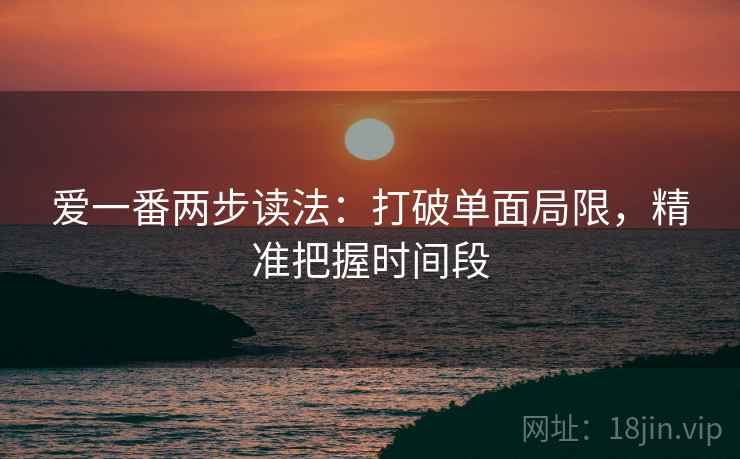 爱一番两步读法:打破单面局限,精准把握时间段 爱一番两步读法:打破单面局限,精准把握时间段