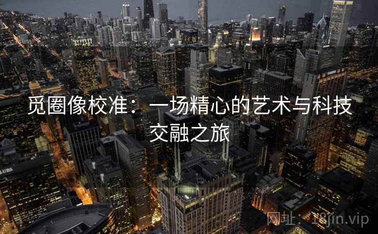 觅圈像校准:一场精心的艺术与科技交融之旅 觅圈像校准:一场精心的艺术与科技交融之旅