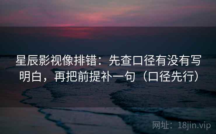 星辰影视像排错:先查口径有没有写明白,再把前提补一句(口径先行) 星辰影视像排错:先查口径有没有写明白,再把前提补一句(口径先行)
