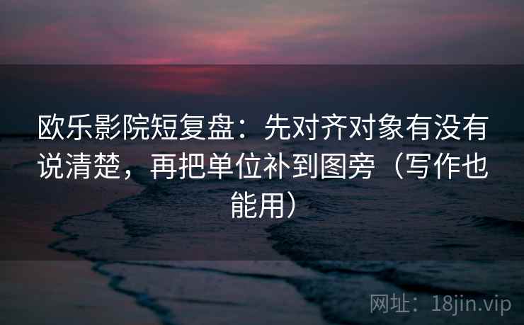 欧乐影院短复盘:先对齐对象有没有说清楚,再把单位补到图旁(写作也能用) 欧乐影院短复盘:先对齐对象有没有说清楚,再把单位补到图旁(写作也能用)