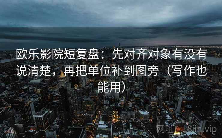 欧乐影院短复盘:先对齐对象有没有说清楚,再把单位补到图旁(写作也能用) 欧乐影院短复盘:先对齐对象有没有说清楚,再把单位补到图旁(写作也能用)