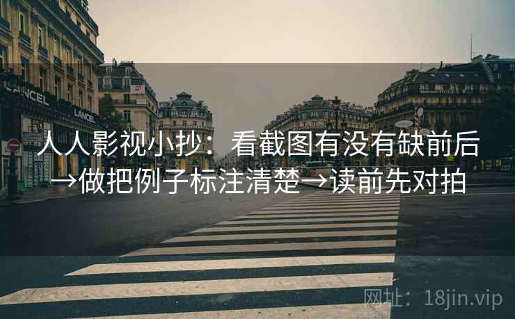 人人影视小抄:看截图有没有缺前后→做把例子标注清楚→读前先对拍 人人影视小抄:看截图有没有缺前后→做把例子标注清楚→读前先对拍