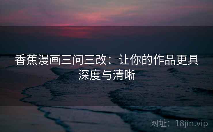 香蕉漫画三问三改:让你的作品更具深度与清晰 香蕉漫画三问三改:让你的作品更具深度与清晰