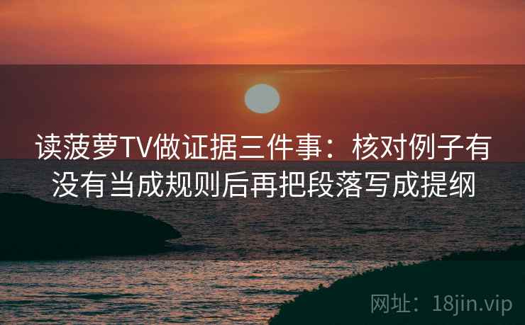 读菠萝TV做证据三件事:核对例子有没有当成规则后再把段落写成提纲 读菠萝TV做证据三件事:核对例子有没有当成规则后再把段落写成提纲