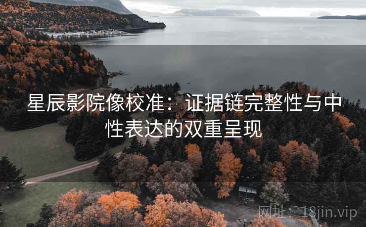 星辰影院像校准:证据链完整性与中性表达的双重呈现 星辰影院像校准:证据链完整性与中性表达的双重呈现