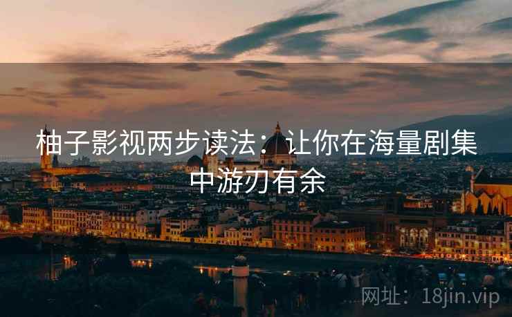 柚子影视两步读法:让你在海量剧集中游刃有余 柚子影视两步读法:让你在海量剧集中游刃有余