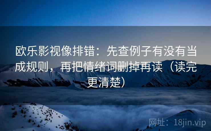 欧乐影视像排错:先查例子有没有当成规则,再把情绪词删掉再读(读完更清楚) 欧乐影视像排错:先查例子有没有当成规则,再把情绪词删掉再读(读完更清楚)