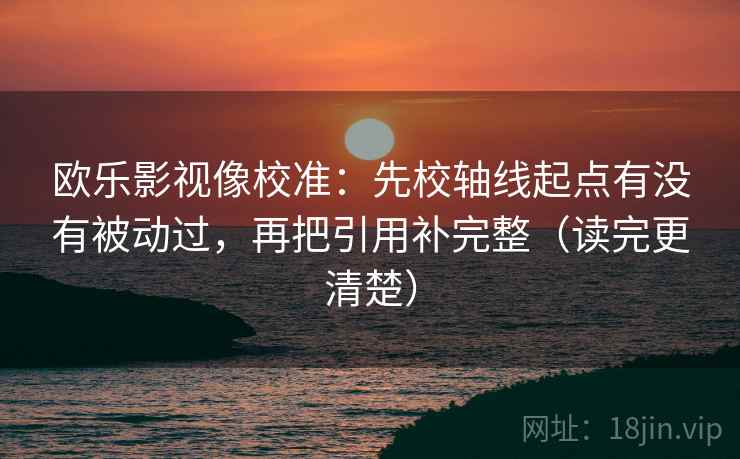 欧乐影视像校准:先校轴线起点有没有被动过,再把引用补完整(读完更清楚) 欧乐影视像校准:先校轴线起点有没有被动过,再把引用补完整(读完更清楚)