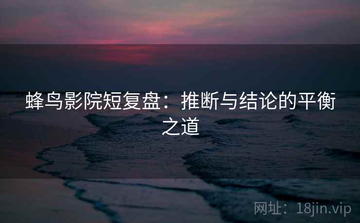 蜂鸟影院短复盘:推断与结论的平衡之道 蜂鸟影院短复盘:推断与结论的平衡之道