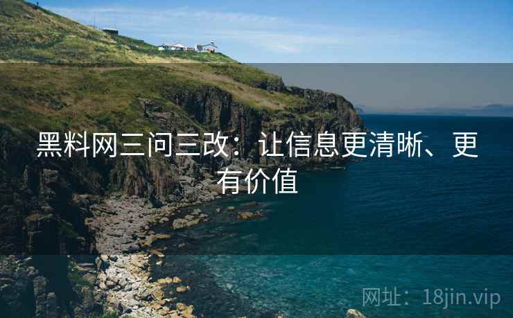 黑料网三问三改:让信息更清晰、更有价值 黑料网三问三改:让信息更清晰、更有价值