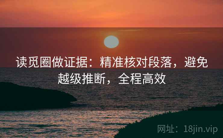 读觅圈做证据:精准核对段落,避免越级推断,全程高效 读觅圈做证据:精准核对段落,避免越级推断,全程高效