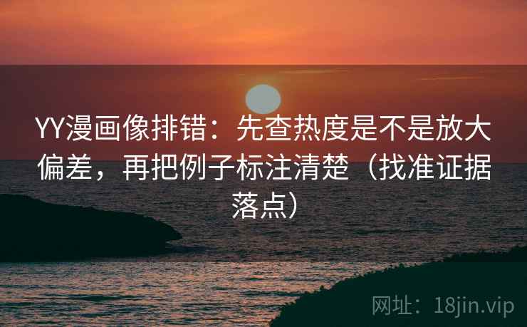 YY漫画像排错:先查热度是不是放大偏差,再把例子标注清楚(找准证据落点) YY漫画像排错:先查热度是不是放大偏差,再把例子标注清楚(找准证据落点)