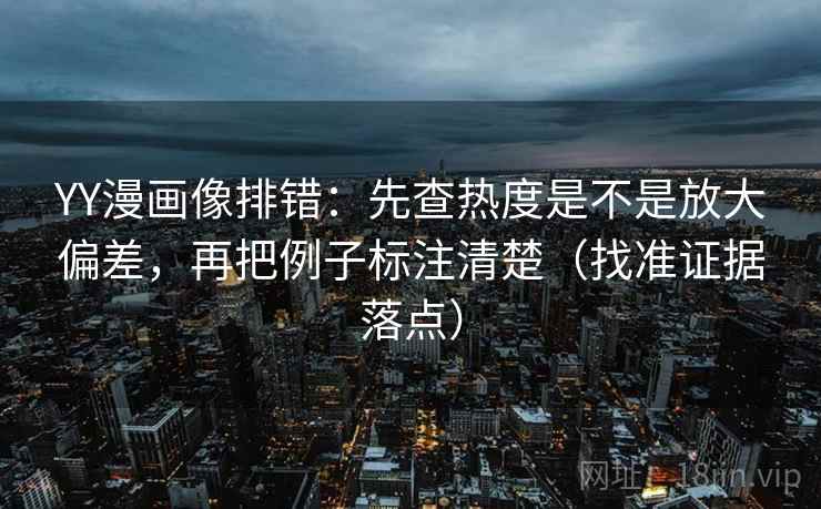 YY漫画像排错:先查热度是不是放大偏差,再把例子标注清楚(找准证据落点) YY漫画像排错:先查热度是不是放大偏差,再把例子标注清楚(找准证据落点)