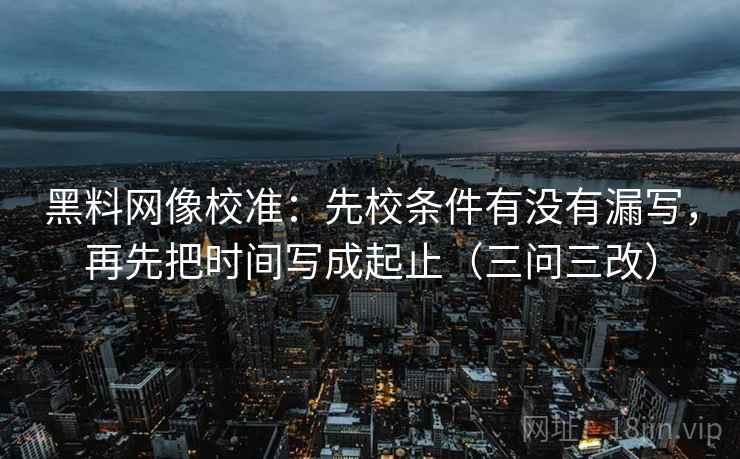 黑料网像校准:先校条件有没有漏写,再先把时间写成起止(三问三改) 黑料网像校准:先校条件有没有漏写,再先把时间写成起止(三问三改)