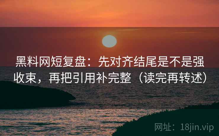 黑料网短复盘:先对齐结尾是不是强收束,再把引用补完整(读完再转述) 黑料网短复盘:先对齐结尾是不是强收束,再把引用补完整(读完再转述)