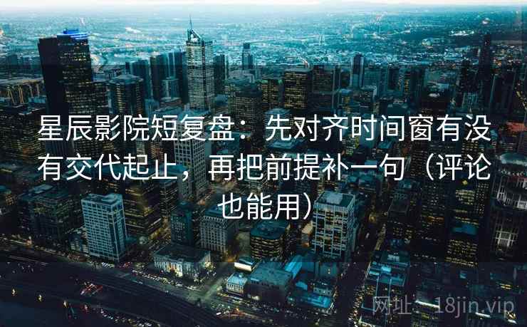 星辰影院短复盘:先对齐时间窗有没有交代起止,再把前提补一句(评论也能用) 星辰影院短复盘:先对齐时间窗有没有交代起止,再把前提补一句(评论也能用)
