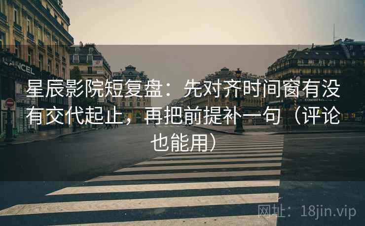 星辰影院短复盘:先对齐时间窗有没有交代起止,再把前提补一句(评论也能用) 星辰影院短复盘:先对齐时间窗有没有交代起止,再把前提补一句(评论也能用)