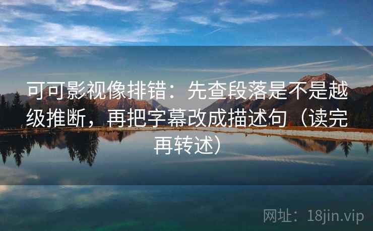 可可影视像排错:先查段落是不是越级推断,再把字幕改成描述句(读完再转述) 可可影视像排错:先查段落是不是越级推断,再把字幕改成描述句(读完再转述)