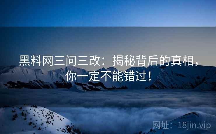 黑料网三问三改:揭秘背后的真相,你一定不能错过! 黑料网三问三改:揭秘背后的真相,你一定不能错过!