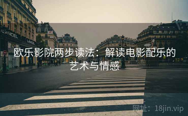 欧乐影院两步读法:解读电影配乐的艺术与情感 欧乐影院两步读法:解读电影配乐的艺术与情感
