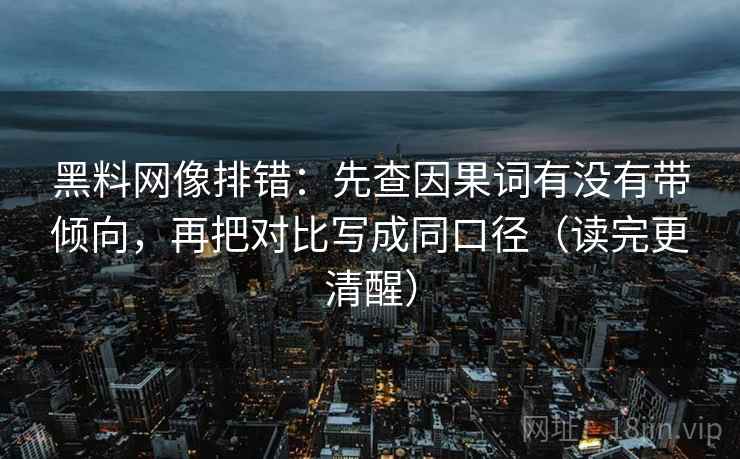 黑料网像排错:先查因果词有没有带倾向,再把对比写成同口径(读完更清醒) 黑料网像排错:先查因果词有没有带倾向,再把对比写成同口径(读完更清醒)