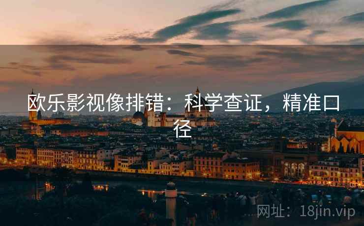 欧乐影视像排错:科学查证,精准口径 欧乐影视像排错:科学查证,精准口径