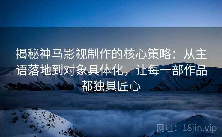 揭秘神马影视制作的核心策略:从主语落地到对象具体化,让每一部作品都独具匠心 揭秘神马影视制作的核心策略:从主语落地到对象具体化,让每一部作品都独具匠心