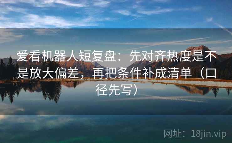 爱看机器人短复盘：先对齐热度是不是放大偏差，再把条件补成清单（口径先写）