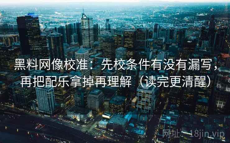 黑料网像校准:先校条件有没有漏写,再把配乐拿掉再理解(读完更清醒) 黑料网像校准:先校条件有没有漏写,再把配乐拿掉再理解(读完更清醒)