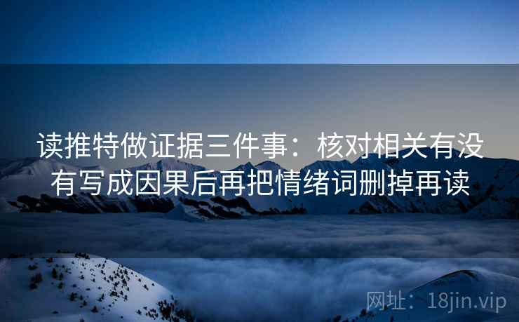 读推特做证据三件事：核对相关有没有写成因果后再把情绪词删掉再读