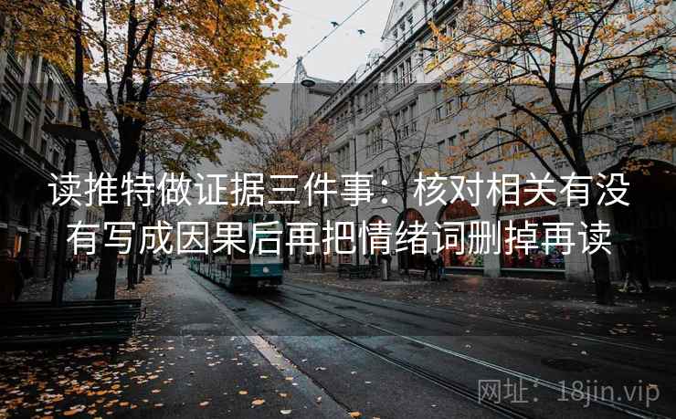 读推特做证据三件事：核对相关有没有写成因果后再把情绪词删掉再读