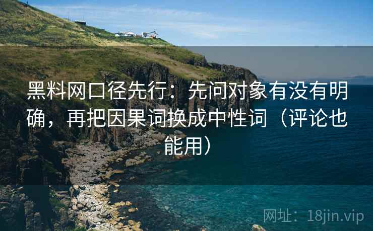 黑料网口径先行:先问对象有没有明确,再把因果词换成中性词(评论也能用) 黑料网口径先行:先问对象有没有明确,再把因果词换成中性词(评论也能用)