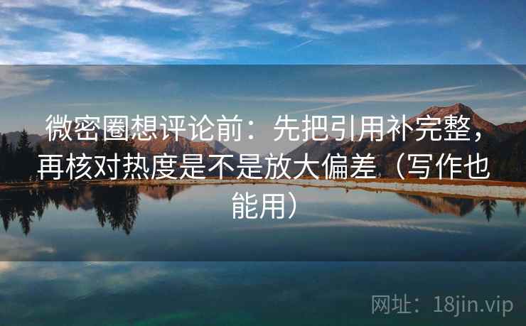 微密圈想评论前:先把引用补完整,再核对热度是不是放大偏差(写作也能用) 微密圈想评论前:先把引用补完整,再核对热度是不是放大偏差(写作也能用)
