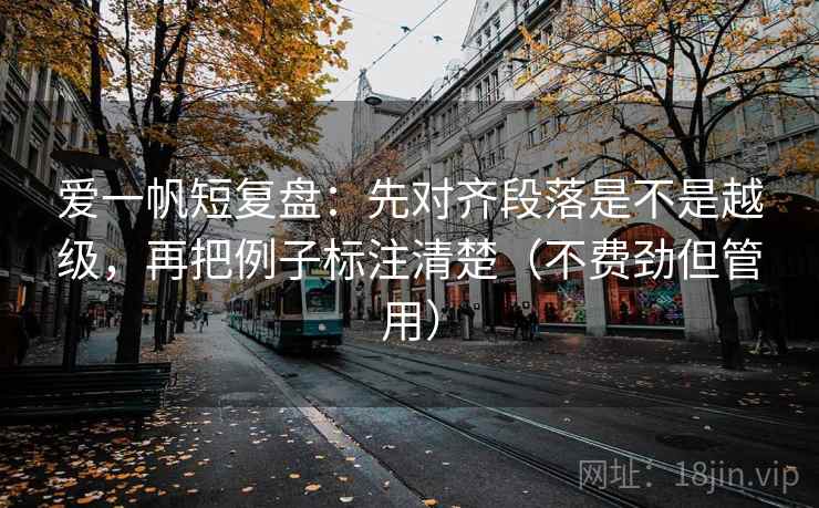 爱一帆短复盘:先对齐段落是不是越级,再把例子标注清楚(不费劲但管用) 爱一帆短复盘:先对齐段落是不是越级,再把例子标注清楚(不费劲但管用)
