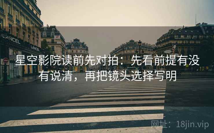 星空影院读前先对拍:先看前提有没有说清,再把镜头选择写明 星空影院读前先对拍:先看前提有没有说清,再把镜头选择写明