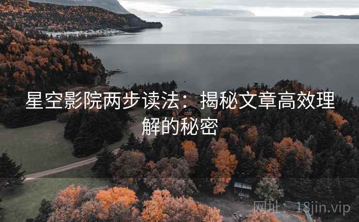 星空影院两步读法:揭秘文章高效理解的秘密 星空影院两步读法:揭秘文章高效理解的秘密