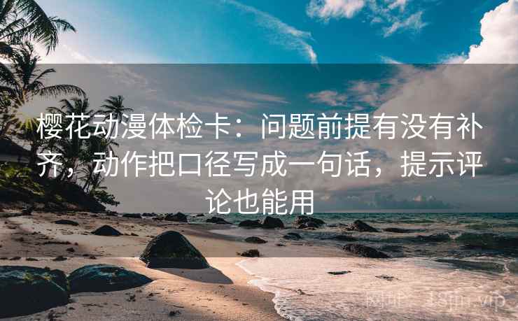 樱花动漫体检卡:问题前提有没有补齐,动作把口径写成一句话,提示评论也能用 樱花动漫体检卡:问题前提有没有补齐,动作把口径写成一句话,提示评论也能用