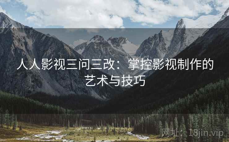 人人影视三问三改:掌控影视制作的艺术与技巧 人人影视三问三改:掌控影视制作的艺术与技巧